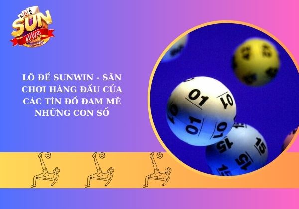 Lô đề Sunwin - Sân chơi hàng đầu của các tín đồ đam mê những con số